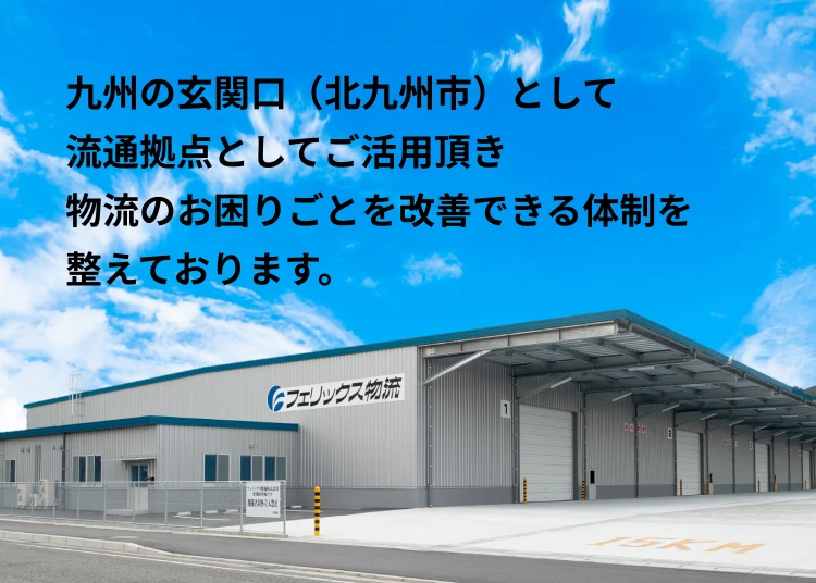 九州の玄関口（北九州市）、
流通拠点としてご活用頂き、物流のお困りごとを改善できる体制を整えております。